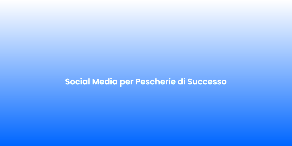 Social Media per Pescherie di Successo
