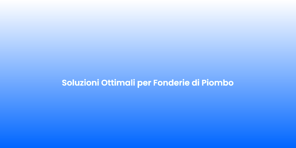 Soluzioni Ottimali per Fonderie di Piombo