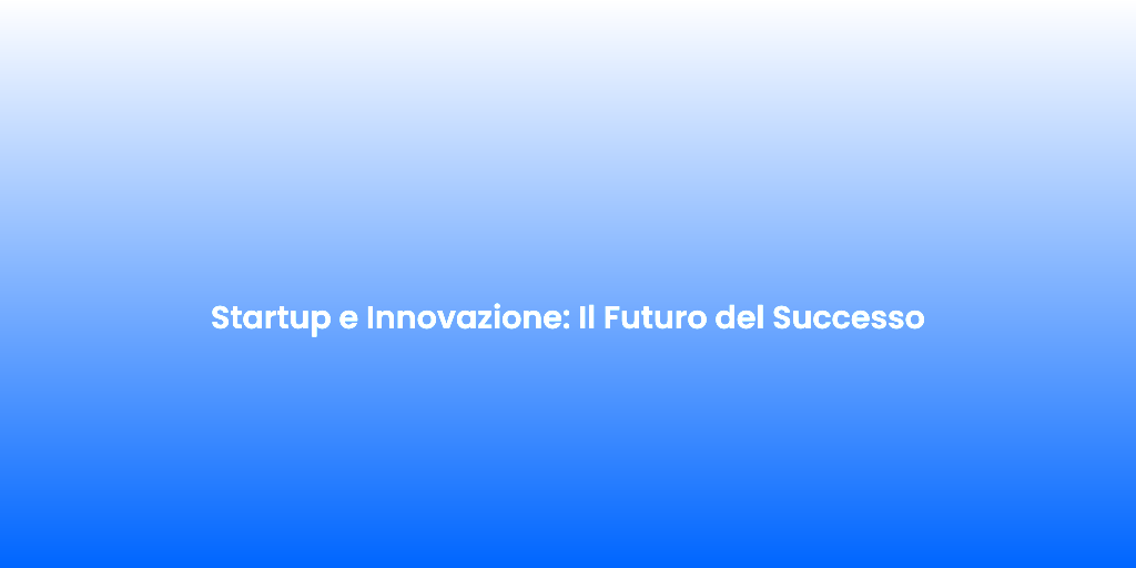 Startup e Innovazione Il Futuro del Successo 1