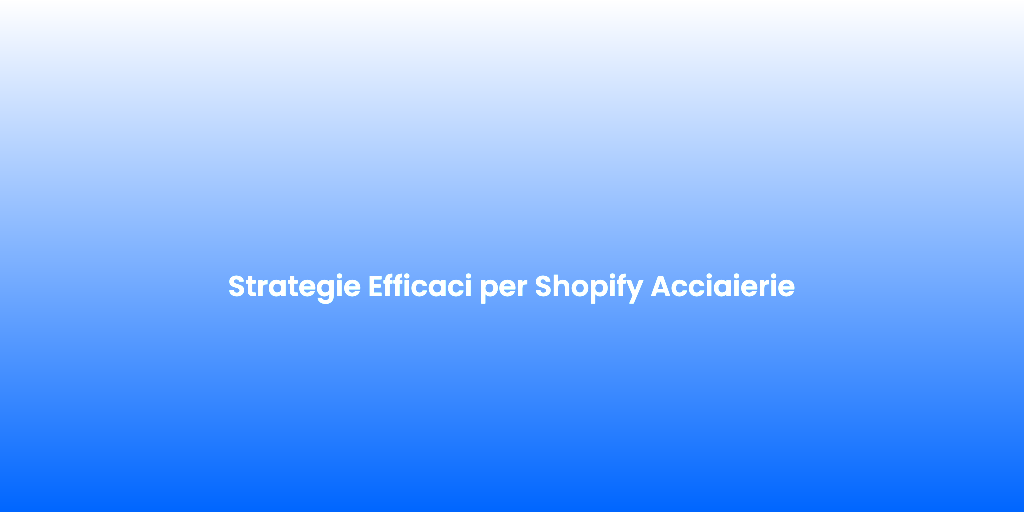 Strategie Efficaci per Shopify Acciaierie