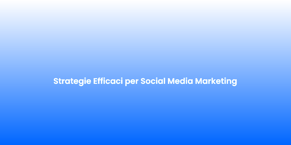 Strategie Efficaci per Social Media Marketing