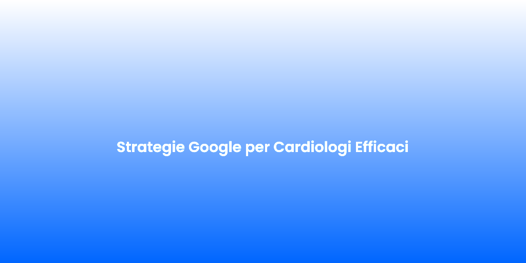 Strategie Google per Cardiologi Efficaci