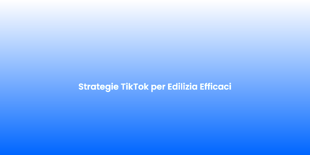 Strategie TikTok per Edilizia Efficaci