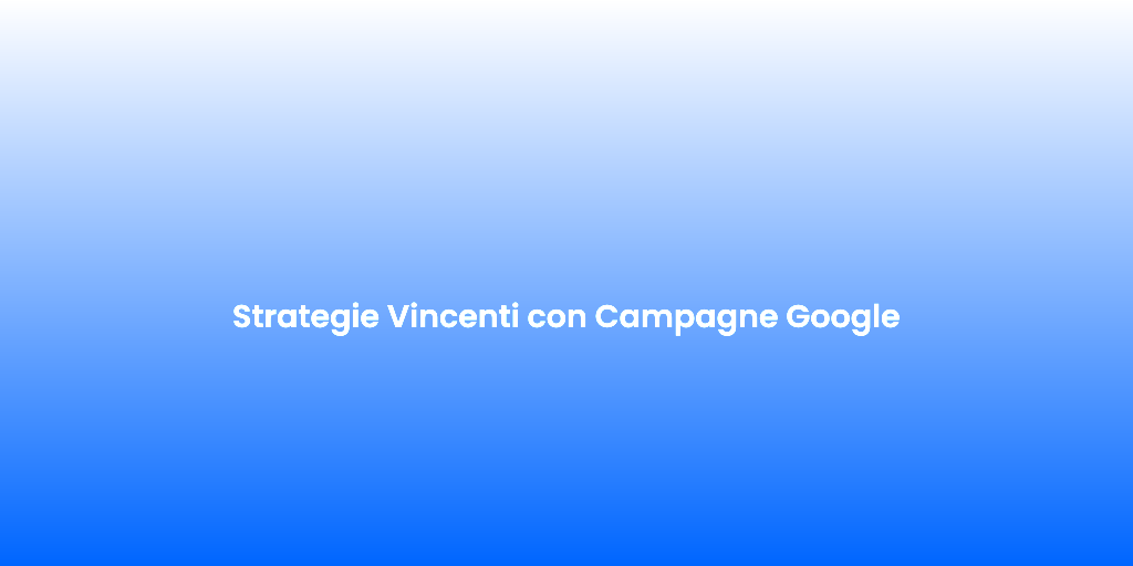 Strategie Vincenti con Campagne Google