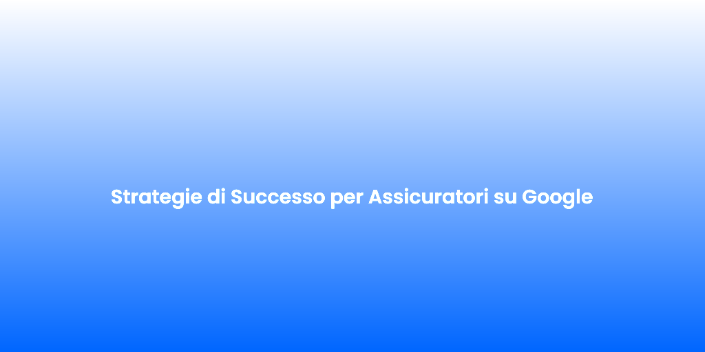 Strategie di Successo per Assicuratori su Google