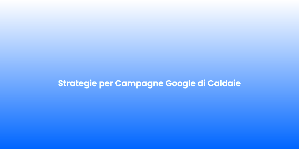 Strategie per Campagne Google di Caldaie