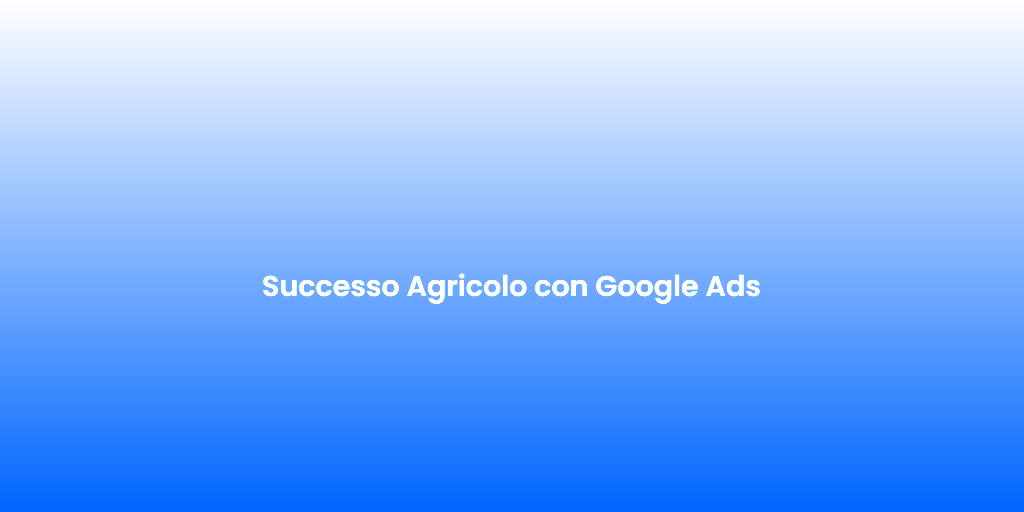 Successo Agricolo con Google Ads 1