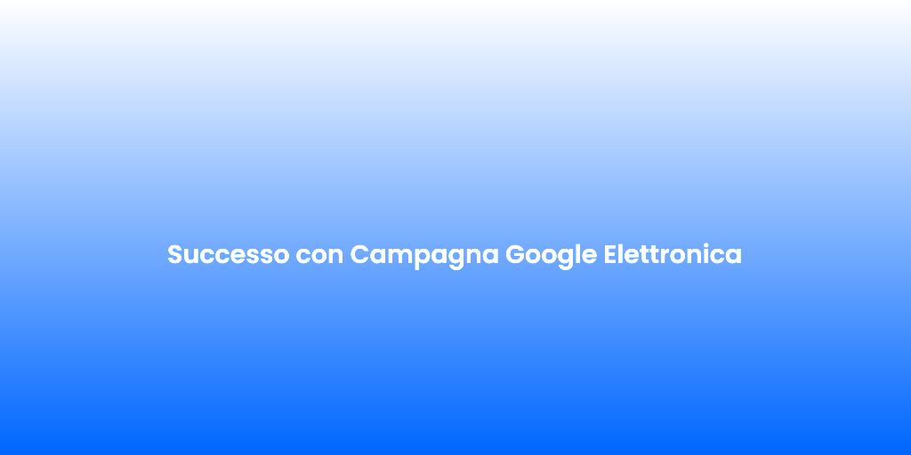 Successo con Campagna Google Elettronica