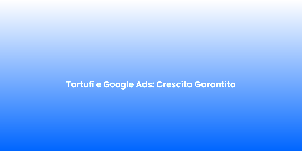 Tartufi e Google Ads Crescita Garantita