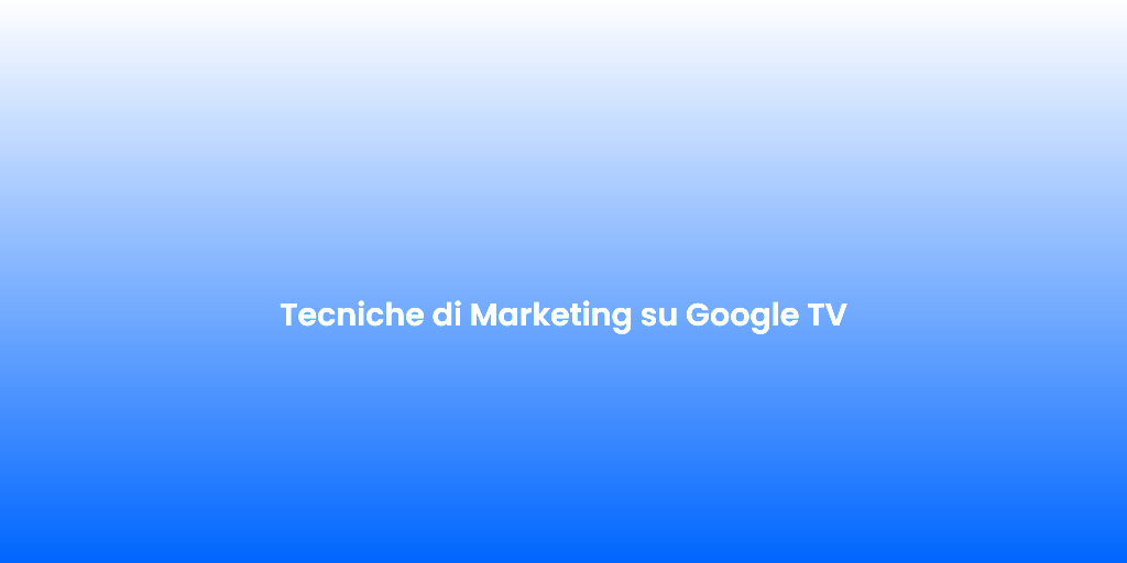Tecniche di Marketing su Google TV