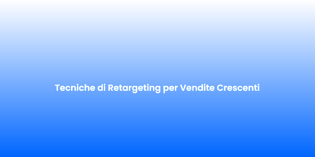 Tecniche di Retargeting per Vendite Crescenti
