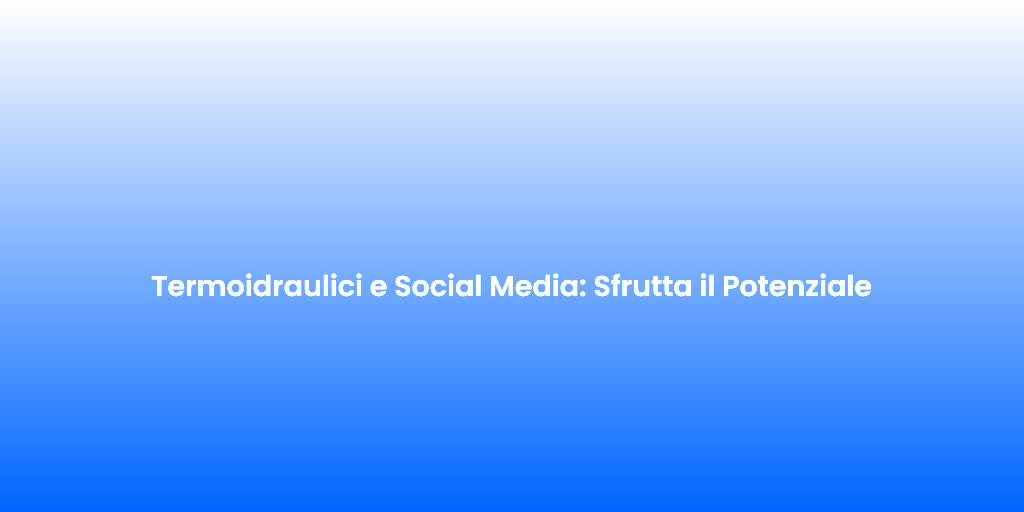 Termoidraulici e Social Media Sfrutta il Potenziale