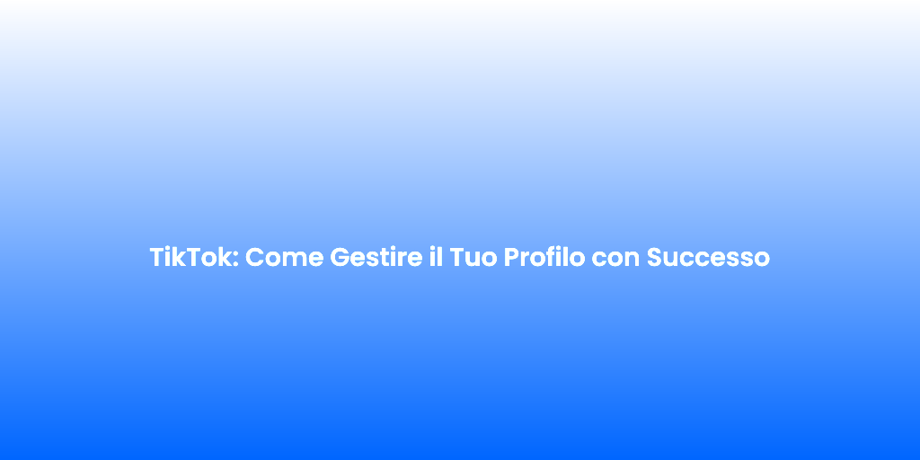 TikTok Come Gestire il Tuo Profilo con Successo
