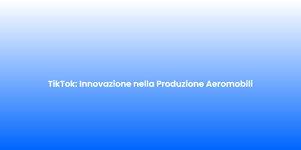 TikTok Innovazione nella Produzione Aeromobili 1