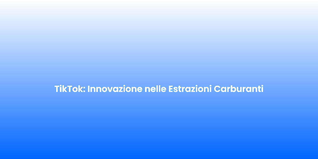 TikTok Innovazione nelle Estrazioni Carburanti 1