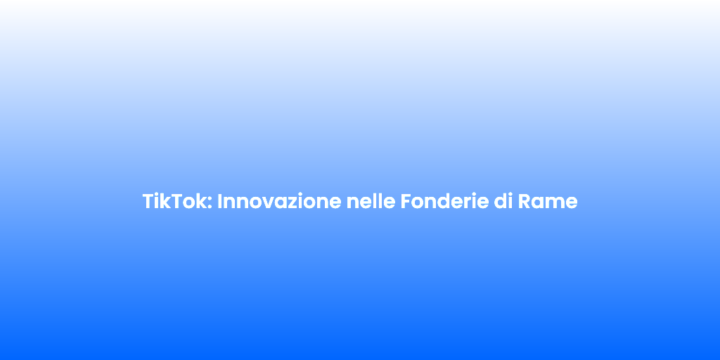 TikTok Innovazione nelle Fonderie di Rame
