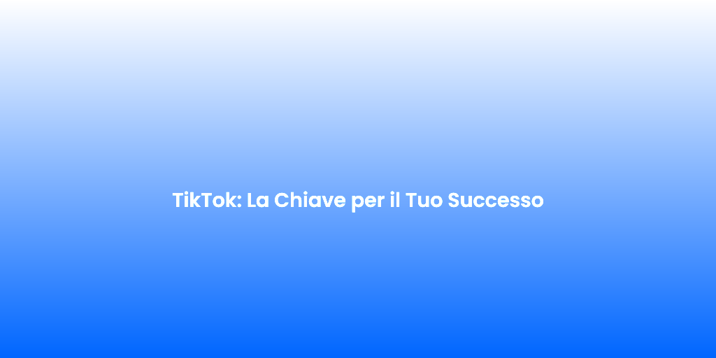 TikTok La Chiave per il Tuo Successo