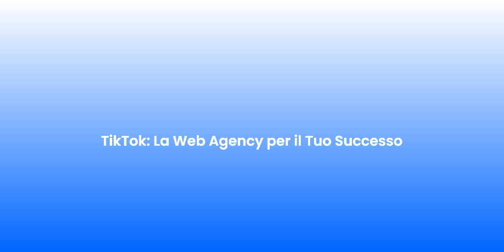 TikTok La Web Agency per il Tuo Successo