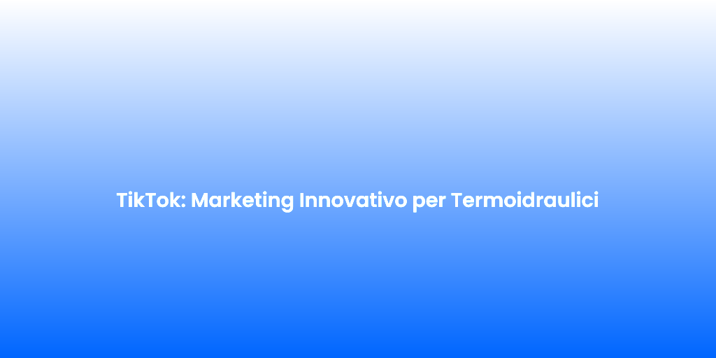 TikTok Marketing Innovativo per Termoidraulici 1