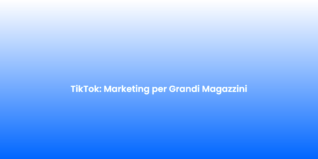 TikTok Marketing per Grandi Magazzini