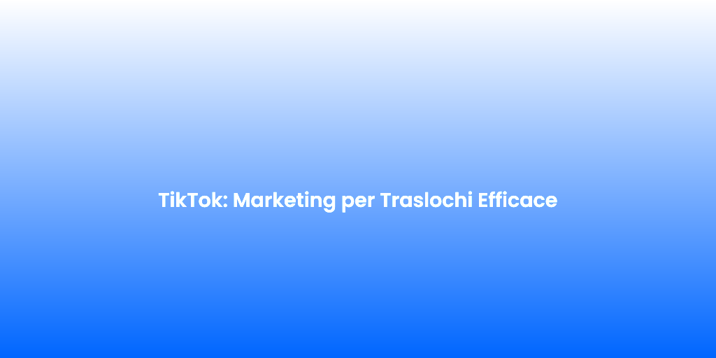 TikTok Marketing per Traslochi Efficace