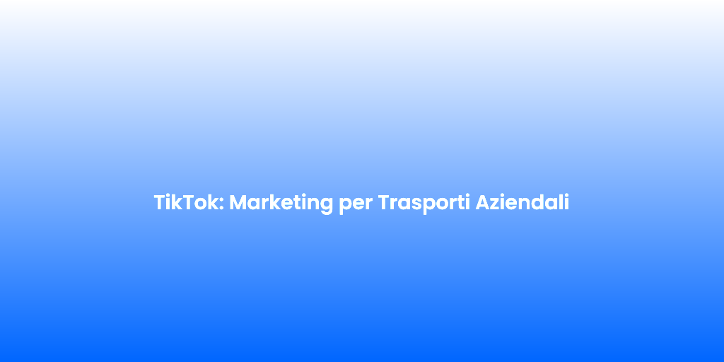 TikTok Marketing per Trasporti Aziendali