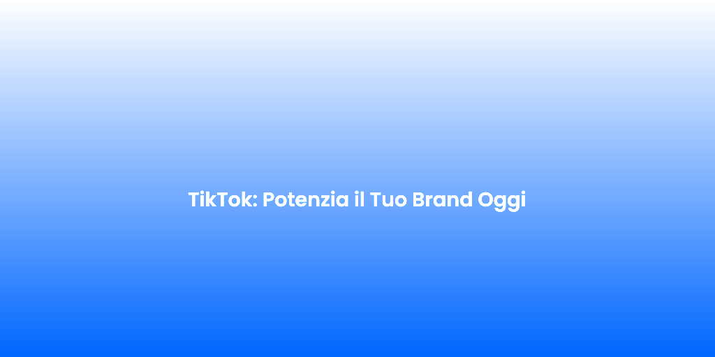 TikTok Potenzia il Tuo Brand Oggi