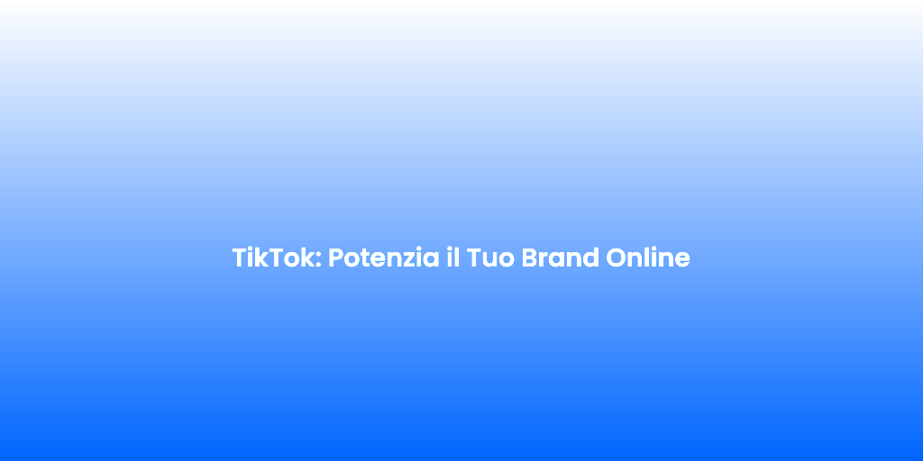 TikTok Potenzia il Tuo Brand Online