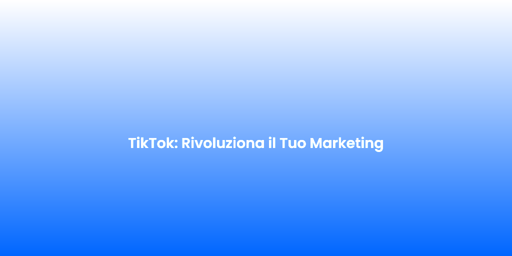 TikTok Rivoluziona il Tuo Marketing