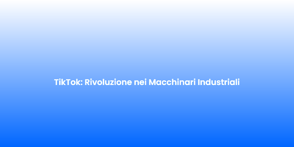 TikTok Rivoluzione nei Macchinari Industriali