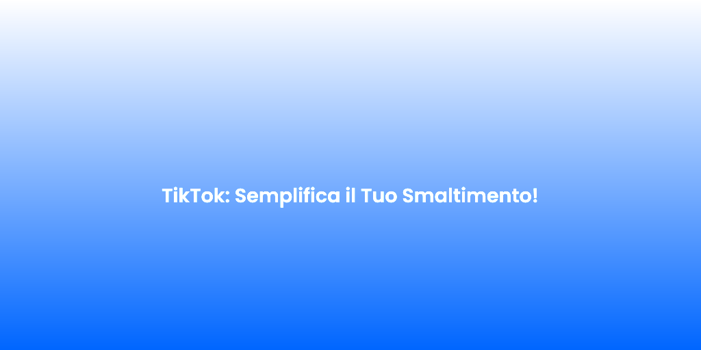 TikTok Semplifica il Tuo Smaltimento