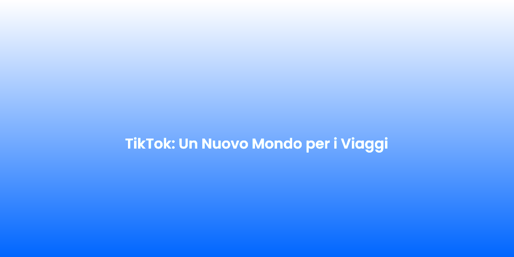 TikTok Un Nuovo Mondo per i Viaggi 1