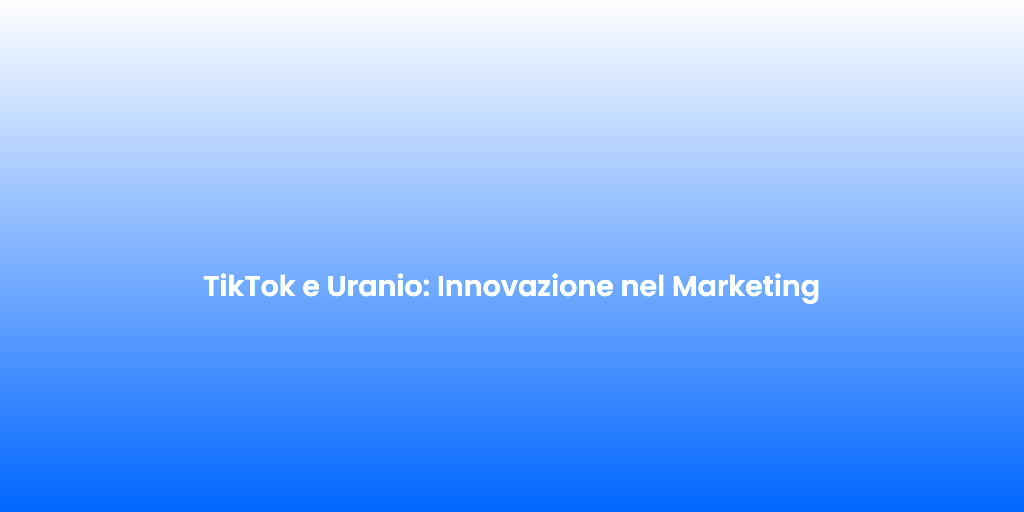 TikTok e Uranio Innovazione nel Marketing