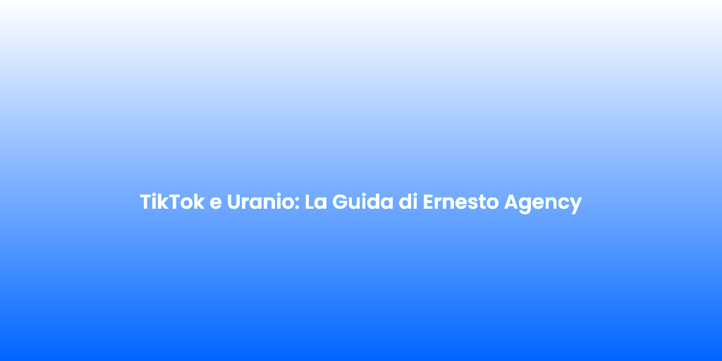 TikTok e Uranio La Guida di Ernesto Agency 1