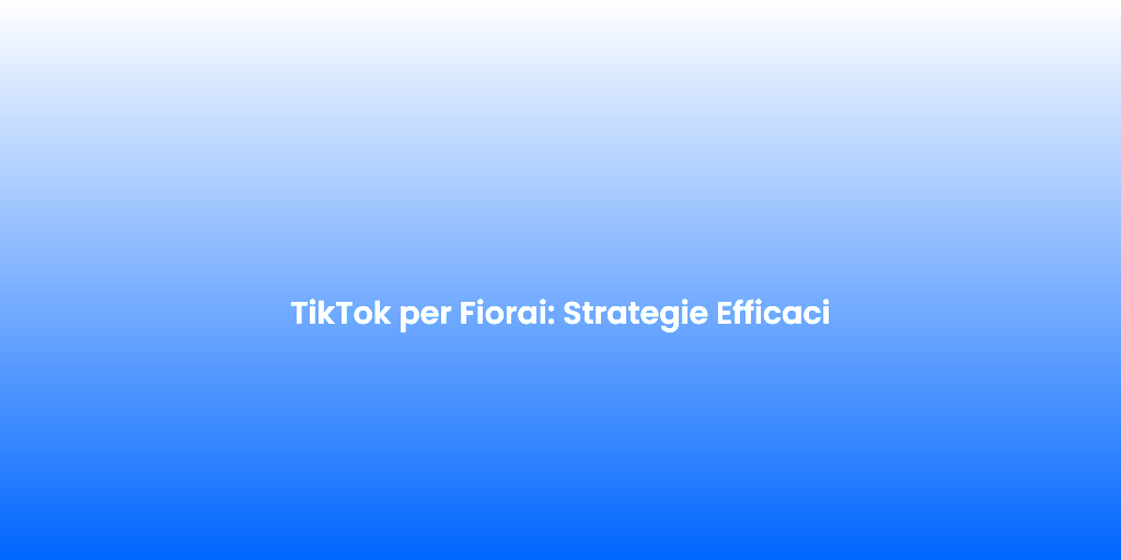 TikTok per Fiorai Strategie Efficaci
