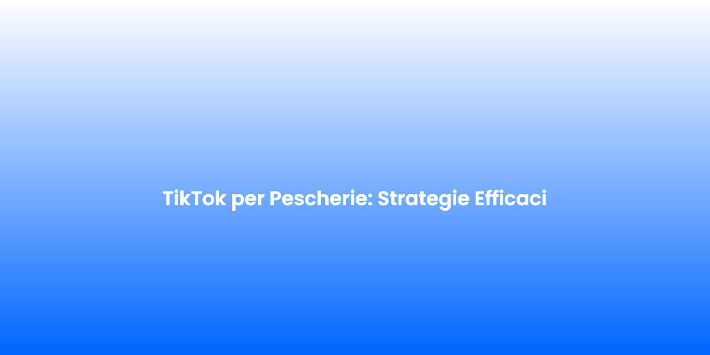 TikTok per Pescherie Strategie Efficaci