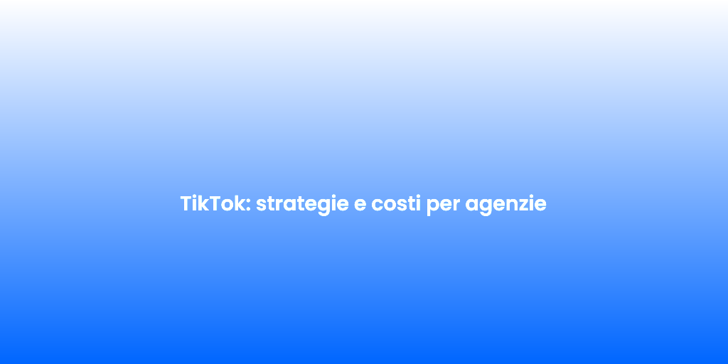 TikTok strategie e costi per agenzie