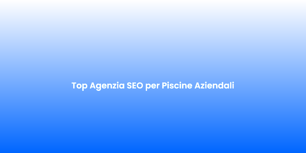 Top Agenzia SEO per Piscine Aziendali