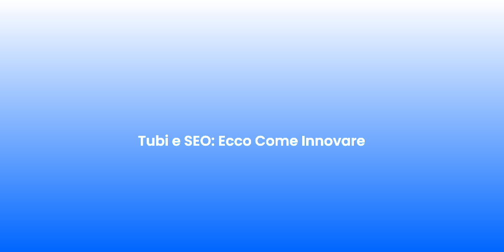 Tubi e SEO Ecco Come Innovare