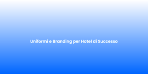 Uniformi e Branding per Hotel di Successo