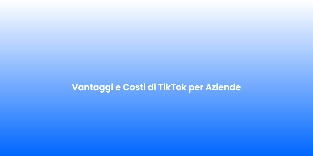 Vantaggi e Costi di TikTok per Aziende