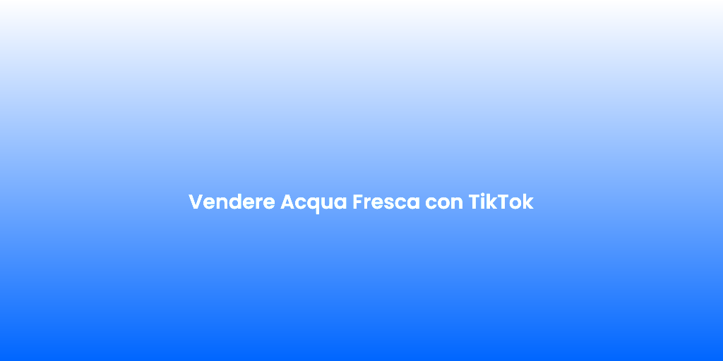 Vendere Acqua Fresca con TikTok
