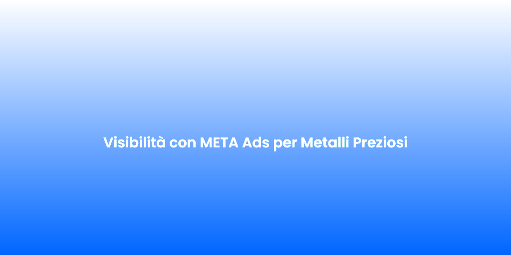 Visibilita con META Ads per Metalli Preziosi