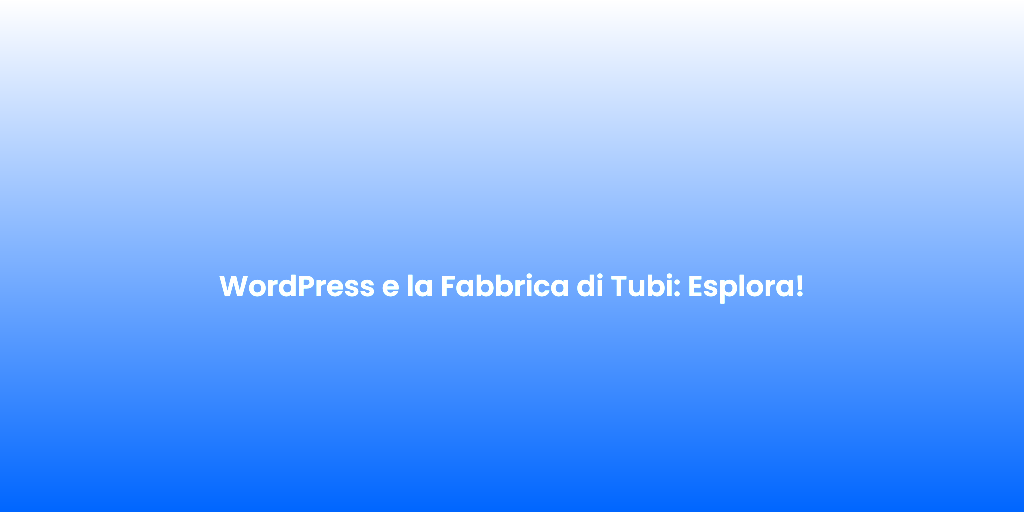 WordPress e la Fabbrica di Tubi Esplora