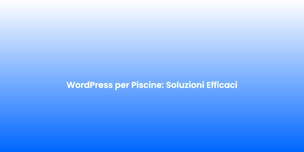 WordPress per Piscine Soluzioni Efficaci 1