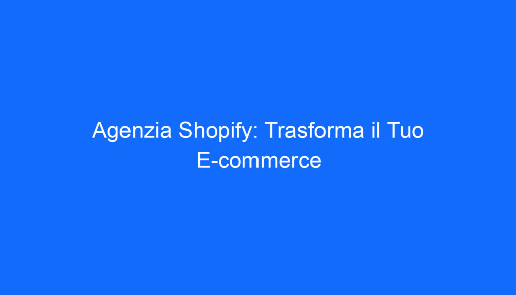Agenzia Shopify: Trasforma il Tuo E commerce