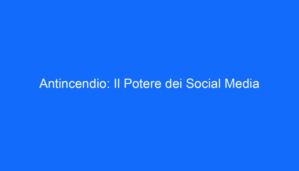 Antincendio: Il Potere dei Social Media
