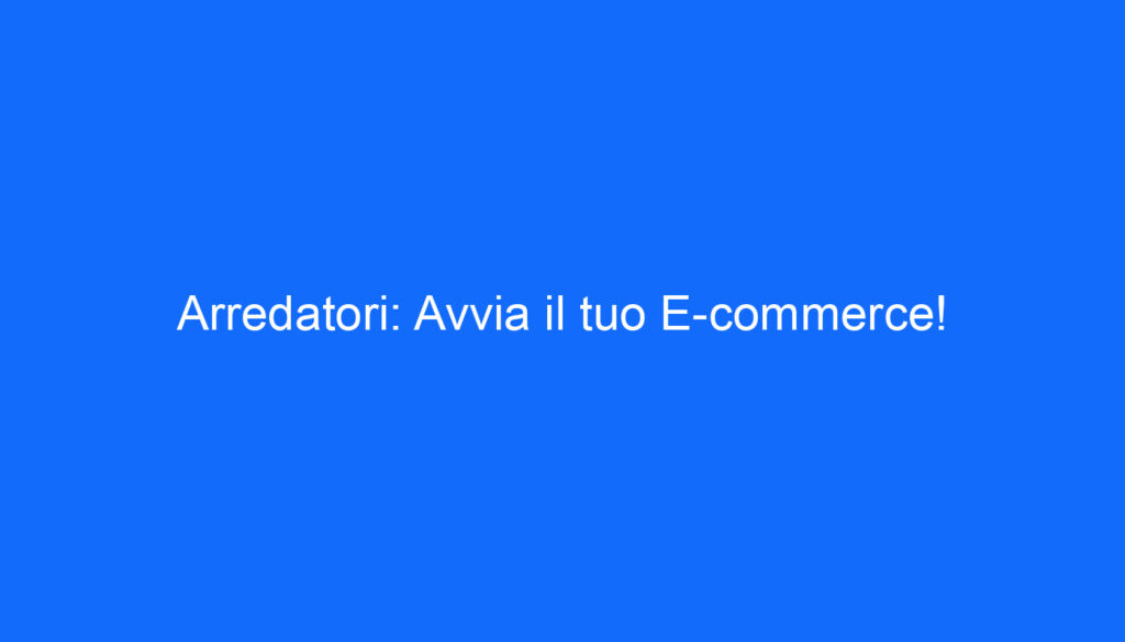 Arredatori: Avvia il tuo E commerce!