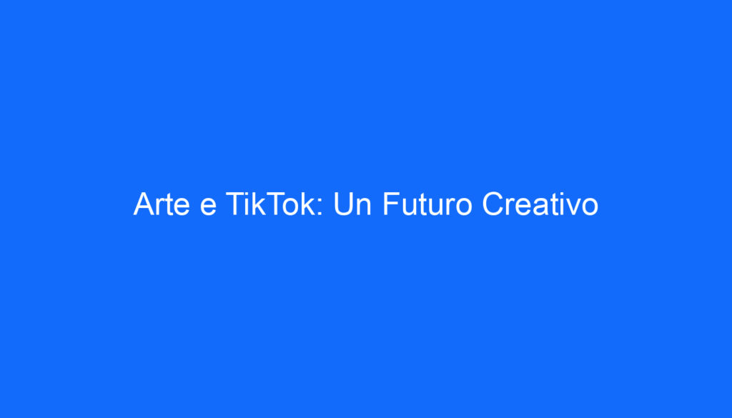 Arte e TikTok: Un Futuro Creativo