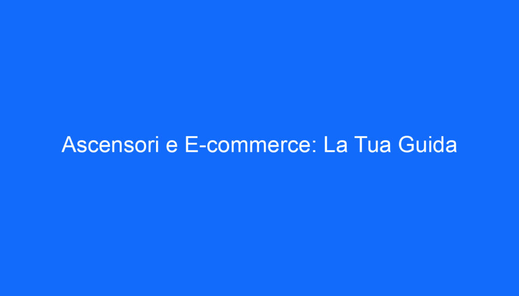 Ascensori e E commerce: La Tua Guida